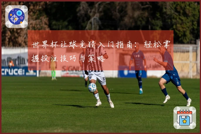 世界杯让球竞猜入门指南：轻松掌握投注技巧与策略