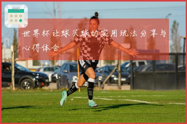 世界杯让球买球的实用玩法分享与心得体会