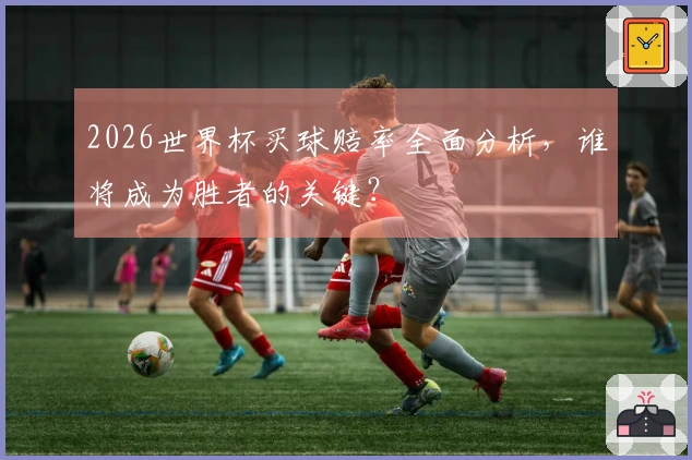 2026世界杯买球赔率全面分析，谁将成为胜者的关键？