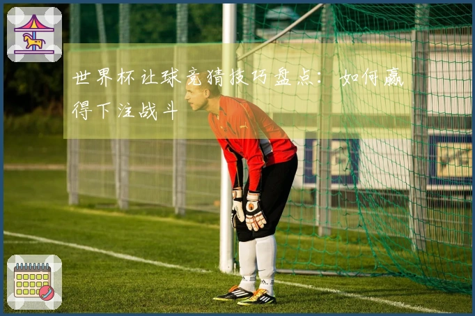 世界杯让球竞猜技巧盘点：如何赢得下注战斗