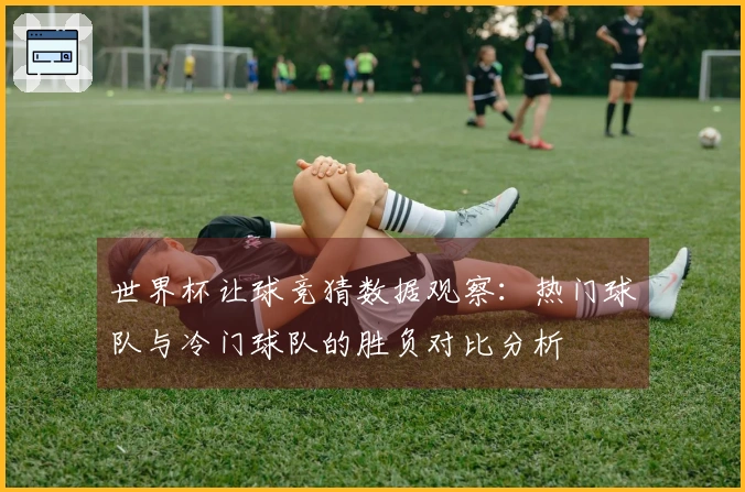 世界杯让球竞猜数据观察：热门球队与冷门球队的胜负对比分析