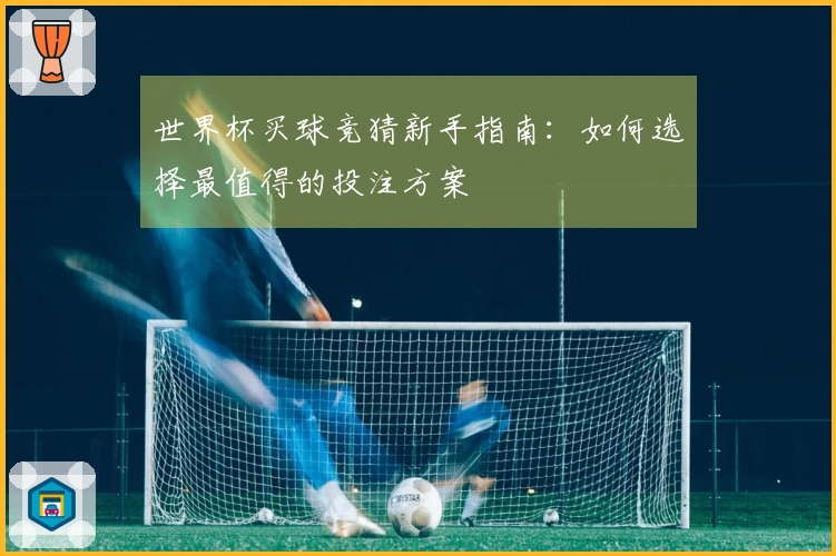 世界杯买球竞猜新手指南：如何选择最值得的投注方案