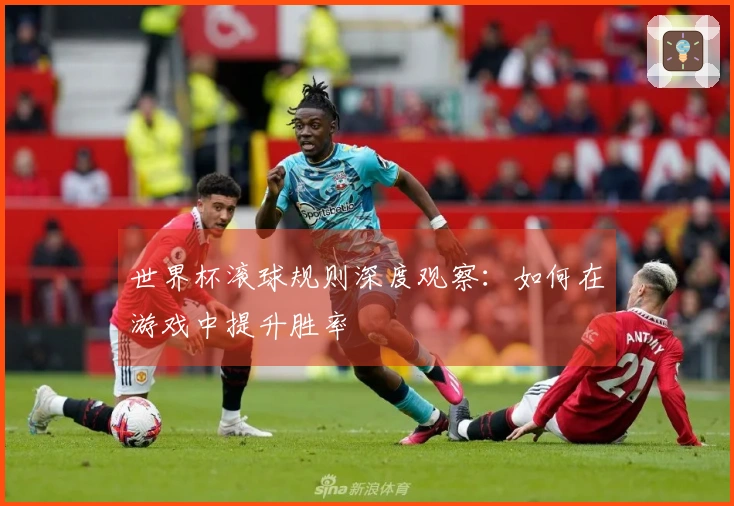 世界杯滚球规则深度观察：如何在游戏中提升胜率