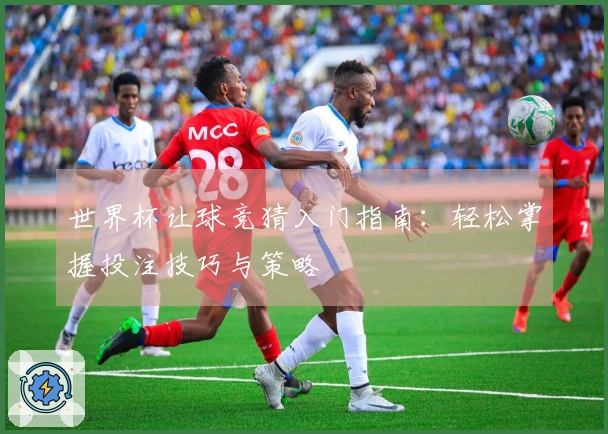 世界杯让球竞猜入门指南：轻松掌握投注技巧与策略