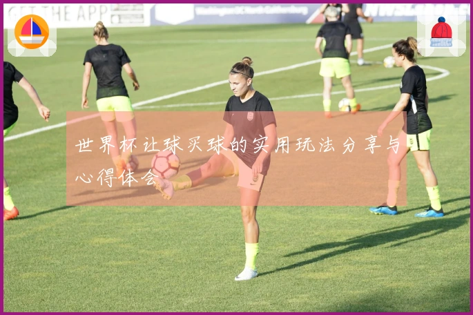 世界杯让球买球的实用玩法分享与心得体会